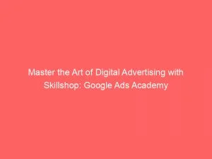 Master The Art Of Digital Advertising With Skillshop Google Ads Academy 149265