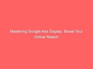 mastering google ads display boost your online reach 151874