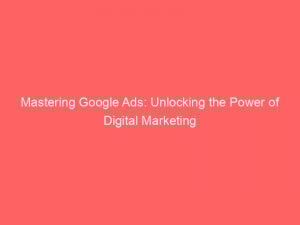 mastering google ads unlocking the power of digital marketing 152136