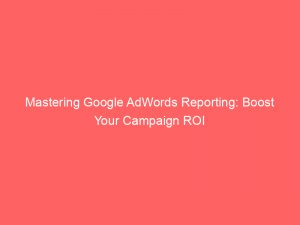 mastering google adwords reporting boost your campaign roi 158557 1