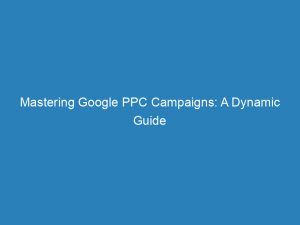 mastering google ppc campaigns a dynamic guide 151443