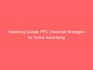 mastering google ppc essential strategies for online advertising 149281