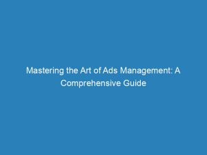 mastering the art of ads management a comprehensive guide 148730