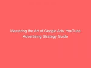 mastering the art of google ads youtube advertising strategy guide 148132