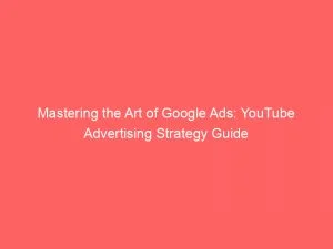 Mastering The Art Of Google Ads Youtube Advertising Strategy Guide 148132