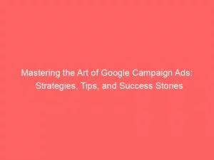 Mastering The Art Of Google Campaign Ads: Strategies, Tips, And Success Stories 2 Mastering The Art Of Google Campaign Ads Strategies Tips And Success Stories 152168