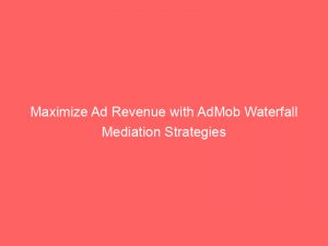 maximize ad revenue with admob waterfall mediation strategies 147709