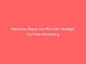 maximize reach and roi with strategic youtube advertising 147940