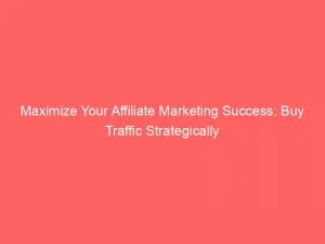 Maximize Your Affiliate Marketing Success Buy Traffic Strategically 145540