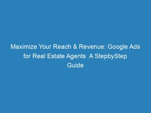 maximize your reach revenue google ads for real estate agents a stepbystep guide 152262