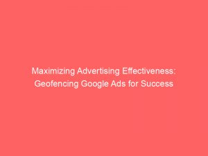 maximizing advertising effectiveness geofencing google ads for success 152008