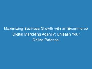 maximizing business growth with an ecommerce digital marketing agency unleash your online potential 150863
