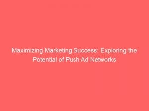 Maximizing Marketing Success Exploring The Potential Of Push Ad Networks 143327