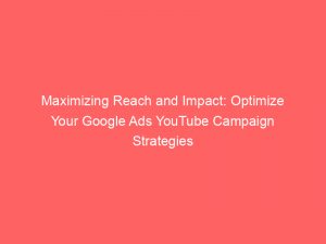 maximizing reach and impact optimize your google ads youtube campaign strategies 150442