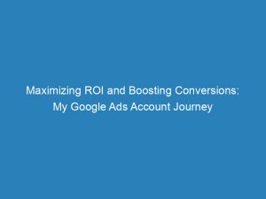 maximizing roi and boosting conversions my google ads account journey 149821