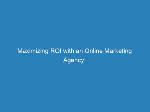 maximizing roi with an online marketing agency strategies tactics and success 149984