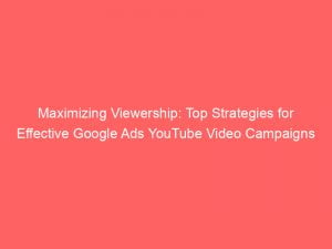 maximizing viewership top strategies for effective google ads youtube video campaigns 151144