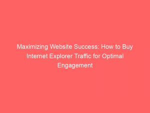 maximizing website success how to buy internet explorer traffic for optimal engagement 144916