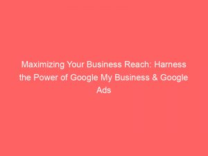 maximizing your business reach harness the power of google my business google ads 158643 1