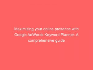 maximizing your online presence with google adwords keyword planner a comprehensive guide 149239