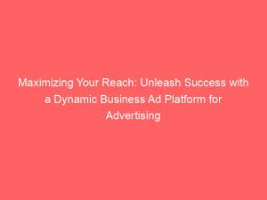 maximizing your reach unleash success with a dynamic business ad platform for advertising 144564