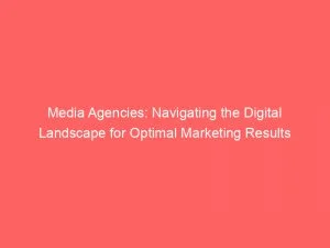 Media Agencies: Navigating The Digital Landscape For Optimal Marketing Results 3 Media Agencies Navigating The Digital Landscape For Optimal Marketing Results 148832