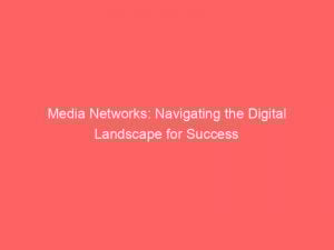 Media Networks Navigating The Digital Landscape For Success 149225