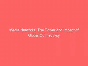 Media Networks The Power And Impact Of Global Connectivity 148306