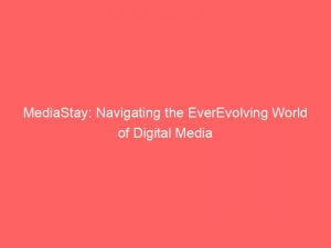 mediastay navigating the everevolving world of digital media 146129