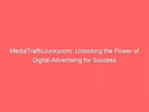 Mediatrafficjunkycom Unlocking The Power Of Digital Advertising For Success 147888