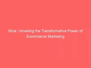 Miva Unveiling The Transformative Power Of Ecommerce Marketing 146142