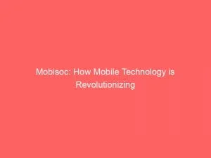 Mobisoc How Mobile Technology Is Revolutionizing Social Interactions 146491