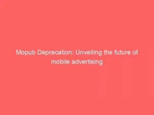 Mopub Deprecation Unveiling The Future Of Mobile Advertising 147019