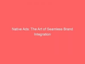 native ads the art of seamless brand integration 148096