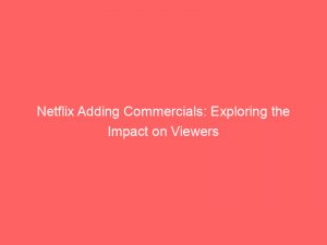 netflix adding commercials exploring the impact on viewers 148892