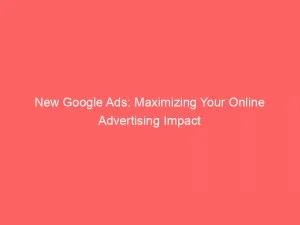 New Google Ads Maximizing Your Online Advertising Impact 151489