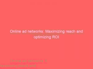 online ad networks maximizing reach and optimizing roi 147037