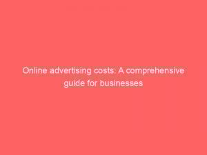 online advertising costs a comprehensive guide for businesses 150894