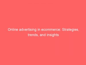 online advertising in ecommerce strategies trends and insights 159422 1