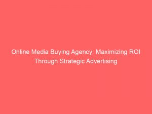 online media buying agency maximizing roi through strategic advertising 159580 1