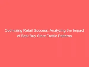 Optimizing Retail Success Analyzing The Impact Of Best Buy Store Traffic Patterns 143525