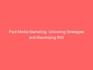 paid media marketing unlocking strategies and maximizing roi 149568