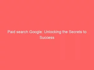 Paid Search Google Unlocking The Secrets To Success 150189
