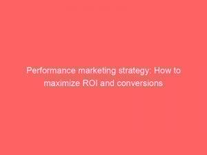 Performance Marketing Strategy How To Maximize Roi And Conversions 150322