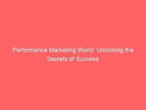 performance marketing world unlocking the secrets of success 149955