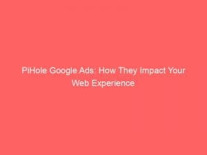 pihole google ads how they impact your web experience 151825