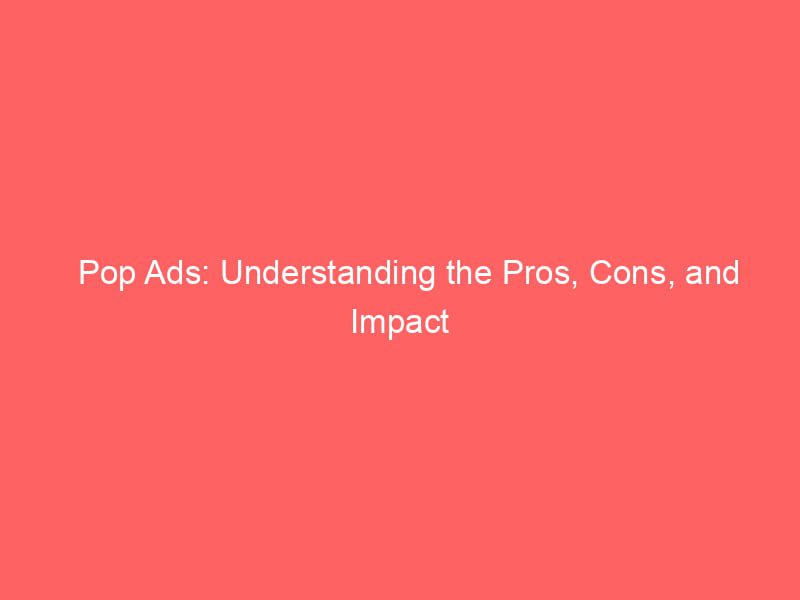 Pop Ads Understanding The Pros, Cons, And Impact