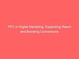 Ppc In Digital Marketing Expanding Reach And Boosting Conversions 149372
