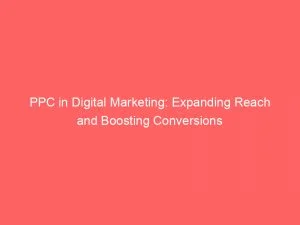Ppc In Digital Marketing Expanding Reach And Boosting Conversions 149372