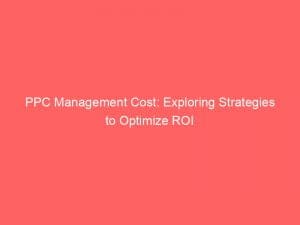 ppc management cost exploring strategies to optimize roi 150987